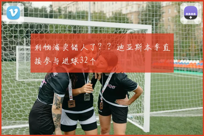 利物浦卖错人了？？迪亚斯本季直接参与进球32个