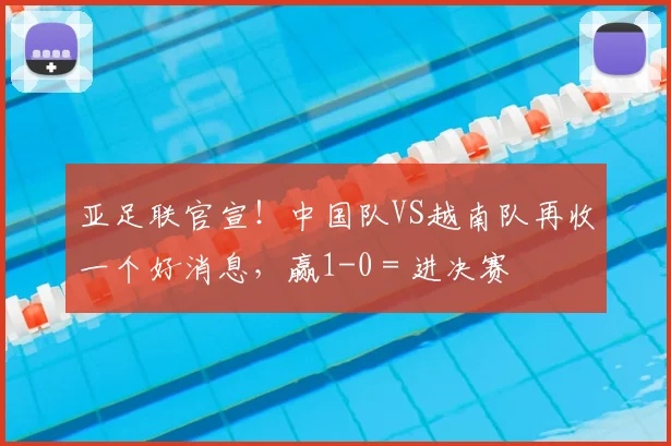 亚足联官宣！中国队VS越南队再收一个好消息，赢1-0＝进决赛