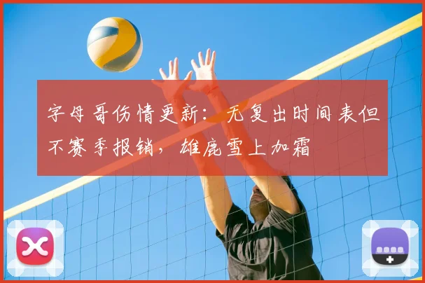 字母哥伤情更新：无复出时间表但不赛季报销，雄鹿雪上加霜