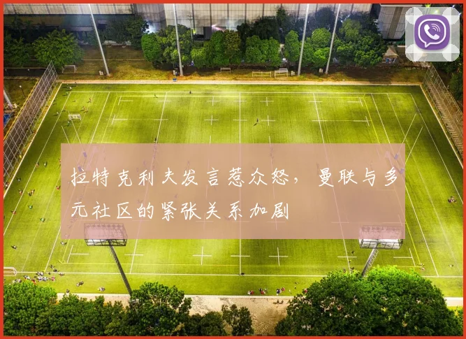 拉特克利夫发言惹众怒，曼联与多元社区的紧张关系加剧