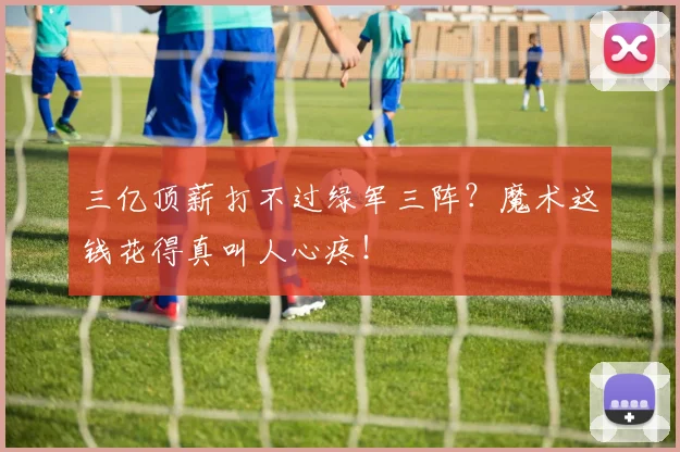 三亿顶薪打不过绿军三阵？魔术这钱花得真叫人心疼！