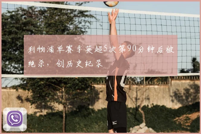 利物浦单赛季英超5次第90分钟后被绝杀，创历史纪录