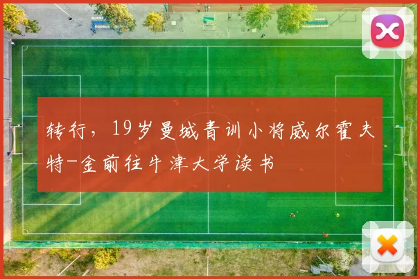 转行，19岁曼城青训小将威尔霍夫特-金前往牛津大学读书