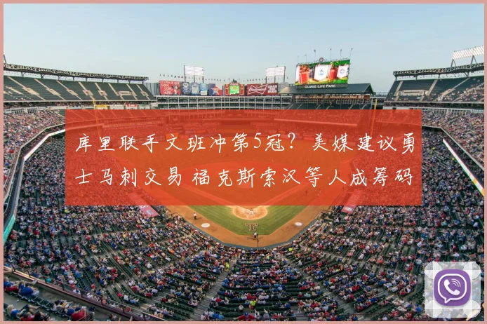 库里联手文班冲第5冠？美媒建议勇士马刺交易 福克斯索汉等人成筹码