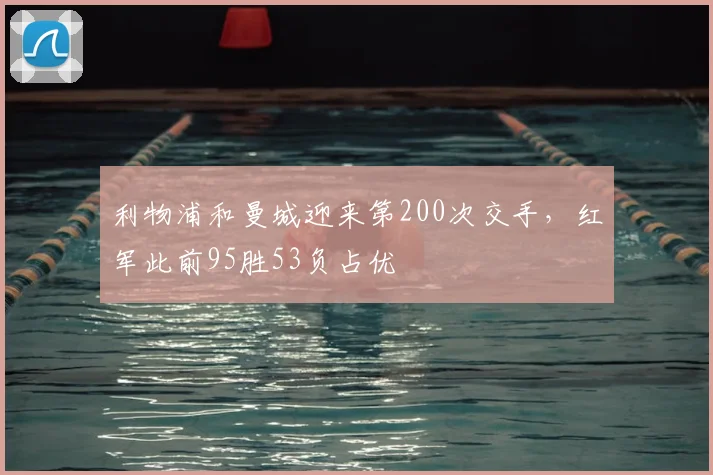 利物浦和曼城迎来第200次交手，红军此前95胜53负占优