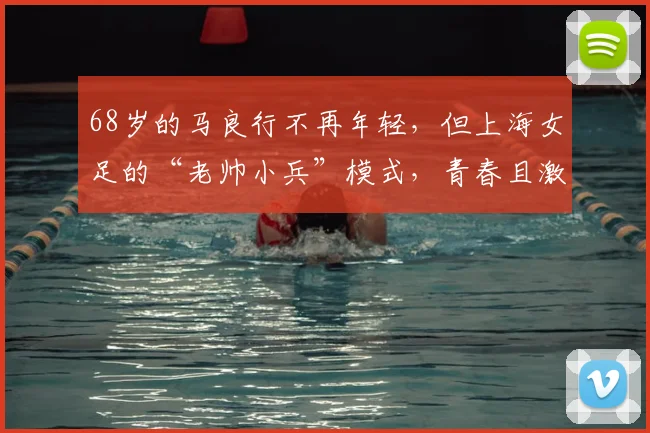 68岁的马良行不再年轻，但上海女足的“老帅小兵”模式，青春且激昂！