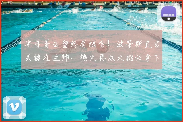 字母哥去留终有线索！波蒂斯直言关键在主帅，热火再放大招必拿下