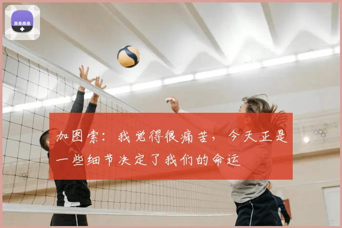 加图索：我觉得很痛苦，今天正是一些细节决定了我们的命运