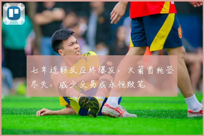 七年连锁反应终爆发，火箭首轮签尽失，威少交易成永恒败笔