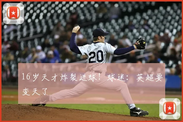 16岁天才炸裂进球！球迷：英超要变天了