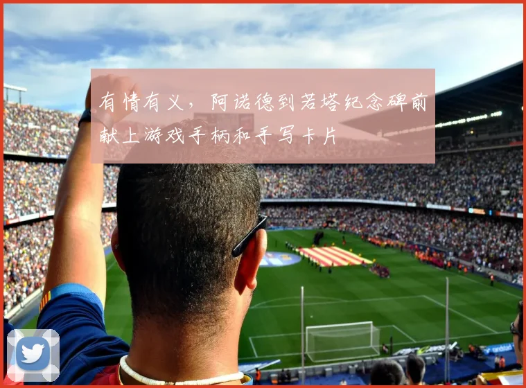 有情有义，阿诺德到若塔纪念碑前献上游戏手柄和手写卡片