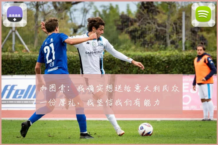 加图索：我确实想送给意大利民众一份厚礼，我坚信我们有能力