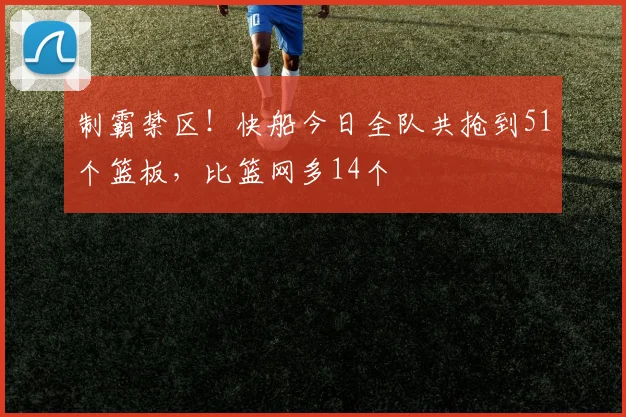 制霸禁区！快船今日全队共抢到51个篮板，比篮网多14个
