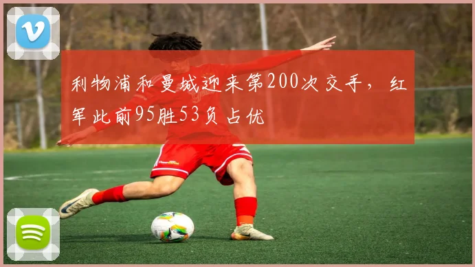 利物浦和曼城迎来第200次交手，红军此前95胜53负占优