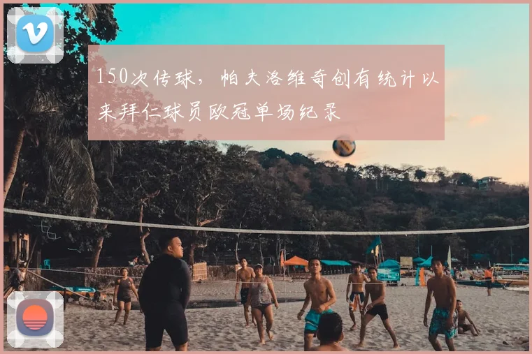 150次传球，帕夫洛维奇创有统计以来拜仁球员欧冠单场纪录