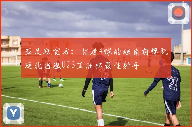 亚足联官方：打进4球的越南前锋阮庭北当选U23亚洲杯最佳射手