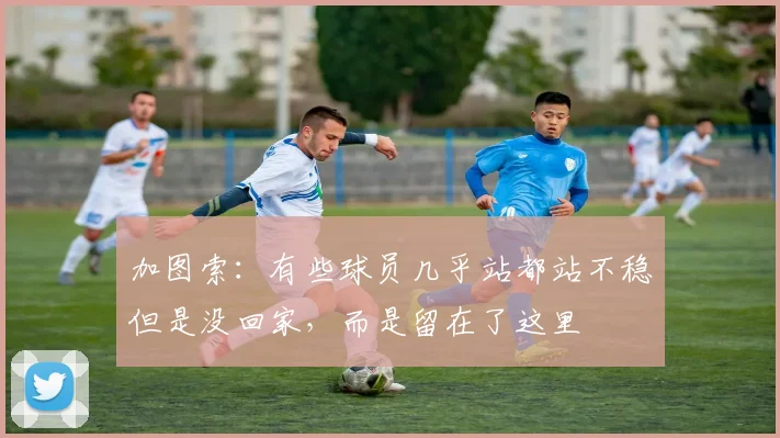 加图索：有些球员几乎站都站不稳但是没回家，而是留在了这里