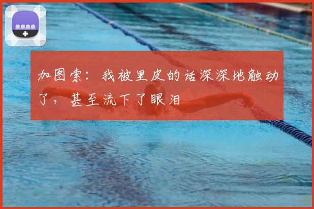 加图索：我被里皮的话深深地触动了，甚至流下了眼泪