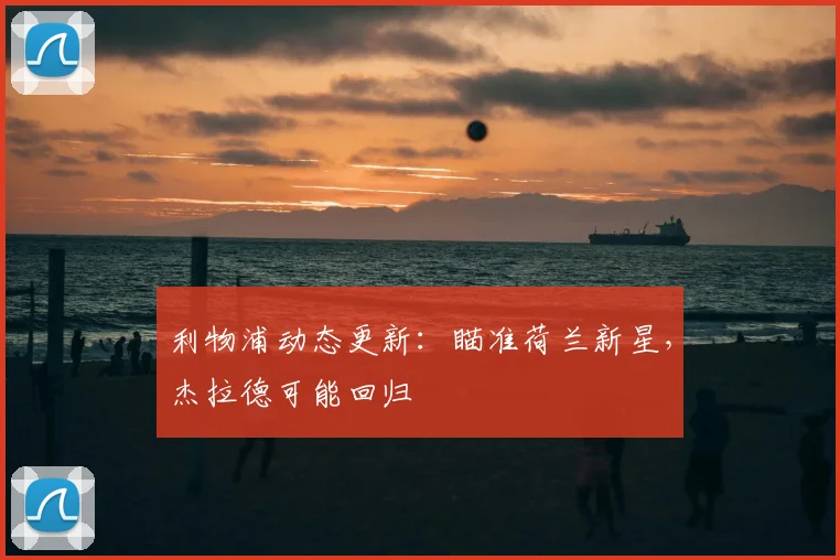 利物浦动态更新：瞄准荷兰新星，杰拉德可能回归