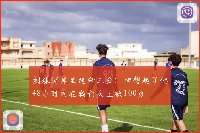 刺媒晒库里绝命三分：回想起了他48小时内在我们头上砍100分