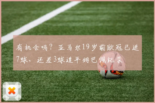 有机会吗？亚马尔19岁前欧冠已进7球，还差3球追平姆巴佩纪录