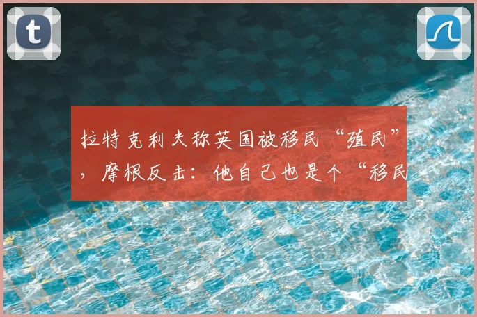 拉特克利夫称英国被移民“殖民”，摩根反击：他自己也是个“移民”