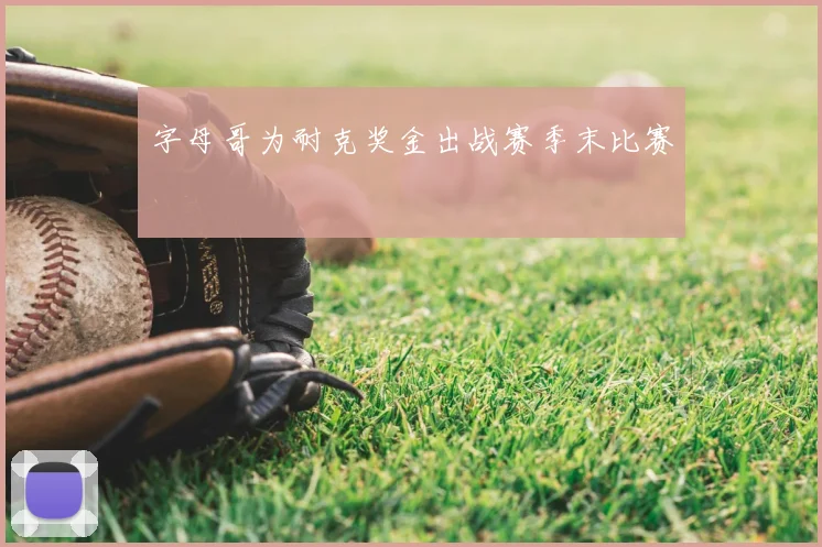 字母哥为耐克奖金出战赛季末比赛