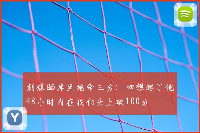 刺媒晒库里绝命三分：回想起了他48小时内在我们头上砍100分